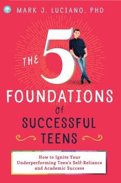 The 5 foundations of successful teens : how to ignite your underperforming teen's self-reliance and academic success  Cover Image