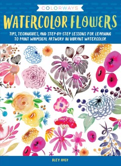 Watercolor flowers : tips, techniques, and step-by-step lessons for learning to paint whimsical artwork in vibrant watercolor  Cover Image