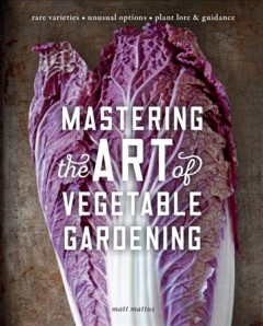 Mastering the art of vegetable gardening : rare varieties, unusual options, plant lore & guidance  Cover Image