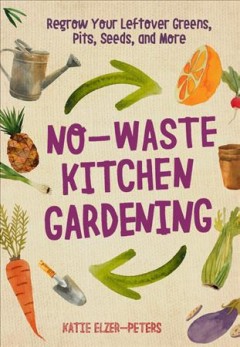 No-waste kitchen gardening : regrow your leftover greens, stalks, seeds, and more  Cover Image