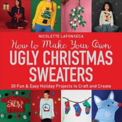 How to make your own ugly Christmas sweater : 20 fun & easy holiday projects to craft and create  Cover Image