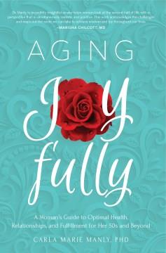 Aging joyfully : a woman's guide to optimal health, relationships, and fulfillment for her 50s and beyond  Cover Image