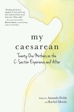 My caesarean : twenty-one mothers on the C-section experience and after  Cover Image