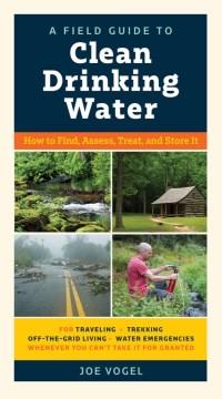 A field guide to clean drinking water : how to find, assess, treat and store it ; for travelling, trekking, off-the-grid living, water emergencies, whenever you can't take it for granted  Cover Image