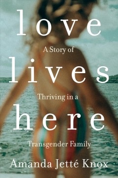 Love lives here : a story of thriving in a transgender family  Cover Image