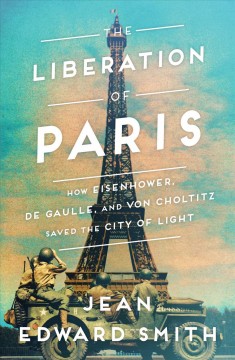 The liberation of Paris : how Eisenhower, de Gaulle, and von Choltitz saved the City of Light  Cover Image