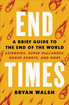 End times : a brief guide to the end of the world : asteroids, supervolcanoes, rogue robots, and more  Cover Image