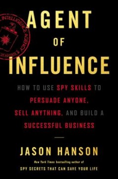 Agent of influence : how to use spy skills to persuade anyone, sell anything, and build a successful business  Cover Image