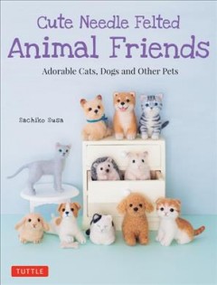 Cute needle felted animal friends : adorable cats, dogs and other pets  Cover Image