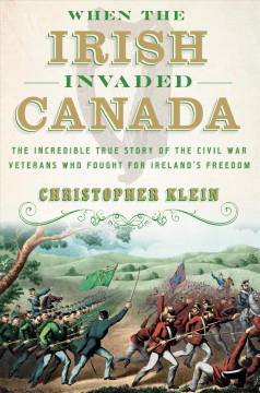 When the Irish invaded Canada : the incredible true story of the Civil War veterans who fought for Ireland's freedom  Cover Image