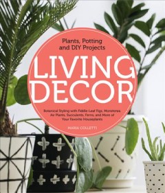 Living decor : plants, potting and diy projects : botanical styling with fiddle-leaf figs, monsteras, air plants, succulents, ferns, and more of your favorite houseplants  Cover Image