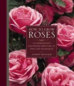 How to grow roses : a comprehensive illustrated directory of types and techniques  Cover Image