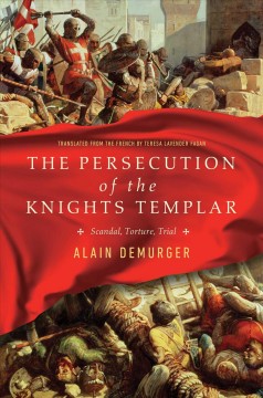 The persecution of the Knights Templar : scandal, torture, trial  Cover Image
