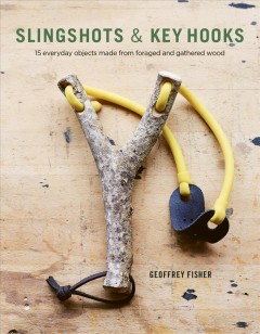 Slingshots & key hooks : 15 everyday objects made from foraged and gathered wood  Cover Image