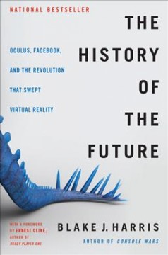 The history of the future : Oculus, Facebook, and the revolution that swept virtual reality  Cover Image