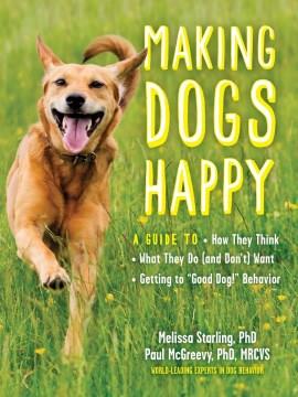 Making dogs happy : a guide to how they think, what they do (and don't) want, and getting to "good dog!" behavior  Cover Image