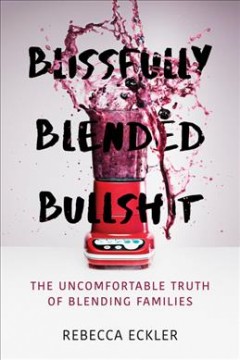 Blissfully blended bullshit : the uncomfortable truth of blending families  Cover Image