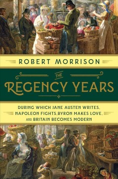The Regency years : during which Jane Austen writes, Napoleon fights, Byron makes love, and Britain becomes modern  Cover Image