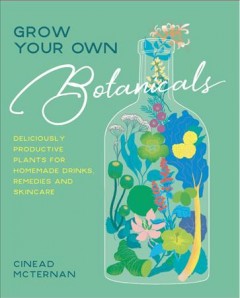 Grow your own botanicals : eliciously productive plants for homemade drinks, remedies and skincare  Cover Image