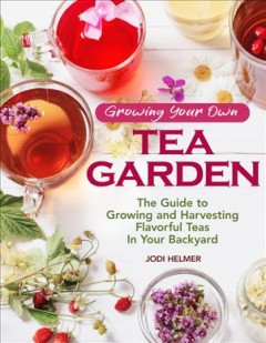 Growing your own tea garden : the guide to growing and harvesting flavorful teas in your backyard  Cover Image