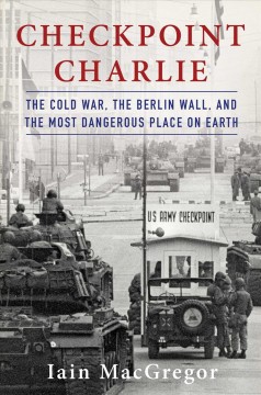 Checkpoint Charlie : the Cold War, the Berlin Wall, and the most dangerous place on earth  Cover Image