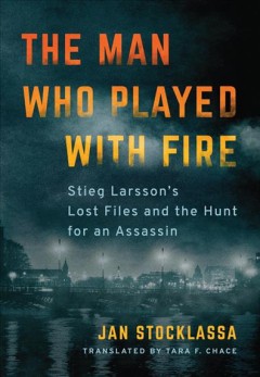 The man who played with fire : Stieg Larsson's lost files and the hunt for an assassin  Cover Image