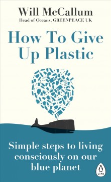 How to give up plastic : simple steps to living consciously on our blue planet  Cover Image