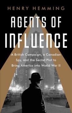 Agents of influence : a British campaign, a Canadian spy, and the secret plot to bring America into World War II  Cover Image