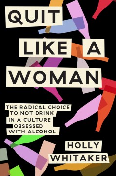 Quit like a woman : the radical choice to not drink in a culture obsessed with alcohol  Cover Image