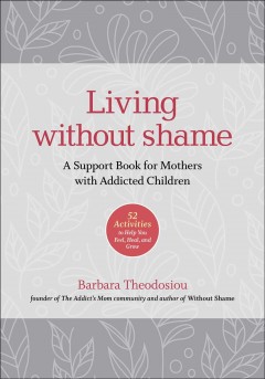 Living without shame : a support book for mothers with addicted children : 52 activities to help you feel, heal, and grow  Cover Image