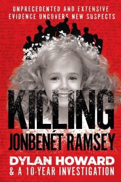 Killing JonBenet Ramsey : Unprecedented, Extensive Evidence Uncovers New Suspects. Cover Image