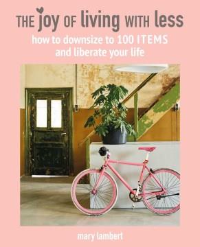 The joy of living with less : how to downsize to 100 items and liberate your life  Cover Image