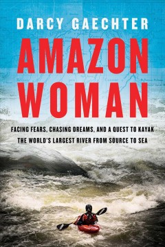 Amazon woman : facing fears, chasing dreams, and a quest to kayak the world's largest river from source to sea  Cover Image