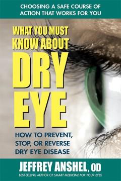 What you must know about dry eye : how to prevent, stop, or reverse dry eye disease  Cover Image