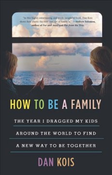 How to be a family : the year I dragged my kids around the world to find a new way to be together  Cover Image