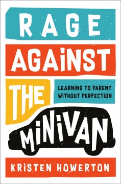 Rage against the minivan : learning to parent without perfection  Cover Image