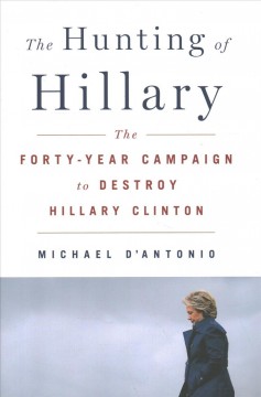 The hunting of Hillary : the forty-year campaign to destroy Hillary Clinton  Cover Image