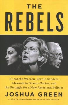 The rebels : Elizabeth Warren, Bernie Sanders, Alexandria Ocasio-Cortez, and the struggle for a new American politics  Cover Image