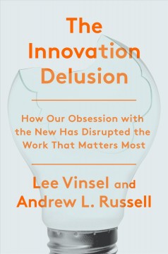 The innovation delusion : how our obsession wieth the new has disrupted the work that matters most  Cover Image