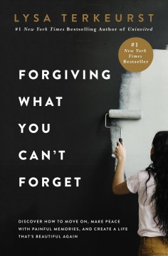 Forgiving what you can't forget : discover how to move on, make peace with painful memories, and create a life that's beautiful again  Cover Image