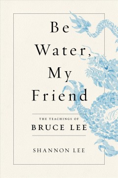 Be water, my friend : the teachings of Bruce Lee  Cover Image