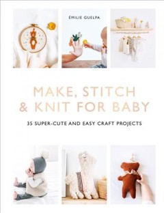 Make, stitch & knit for baby : 35 super-cute and easy craft projects  Cover Image