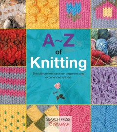 A-Z of knitting : the ultimate resource for beginners and experienced knitters. Cover Image