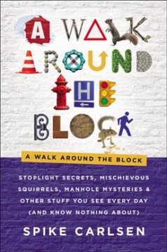 A walk around the block : stoplight secrets, mischievous squirrels, manhole mysteries & other stuff you see every day (and know nothing about)  Cover Image