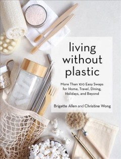 Living without plastic : more than 100 easy swaps for home, travel, dining, holidays, and beyond  Cover Image