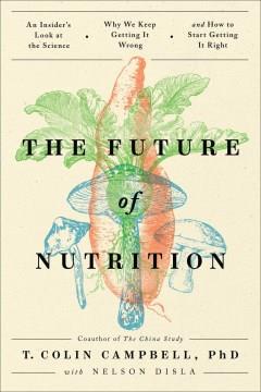 The future of nutrition : an insider's look at the science, why we keep getting it wrong, and how to start getting it right  Cover Image