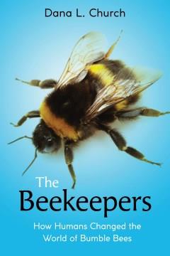 The beekeepers : how humans changed the world of bumble bees  Cover Image