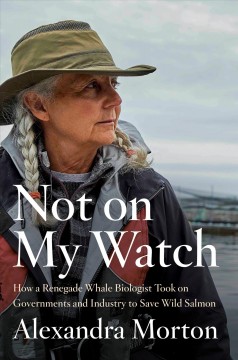 Not on my watch : how a renegade whale biologist took on governments and industry to save wild salmon  Cover Image