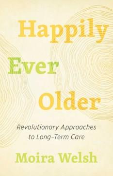 Happily ever older : revolutionary approaches to long-term care  Cover Image