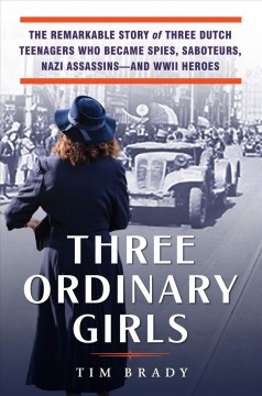 Three ordinary girls : the remarkable story of three Dutch teenagers who became spies, saboteurs, Nazi assassins, and WWII heroes  Cover Image